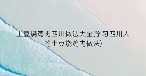 “土豆烧鸡肉四川做法大全(学习四川人的土豆烧鸡肉做法)