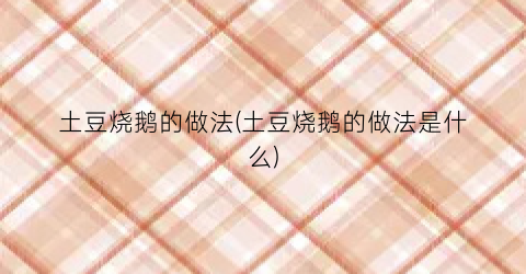 土豆烧鹅的做法(土豆烧鹅的做法是什么)