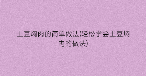 土豆焖肉的简单做法(轻松学会土豆焖肉的做法)