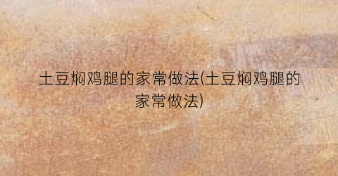土豆焖鸡腿的家常做法(土豆焖鸡腿的家常做法)