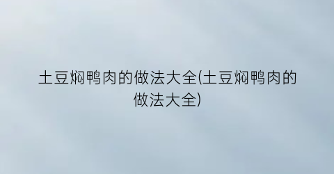 “土豆焖鸭肉的做法大全(土豆焖鸭肉的做法大全)