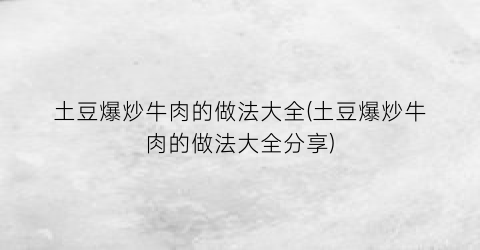 “土豆爆炒牛肉的做法大全(土豆爆炒牛肉的做法大全分享)