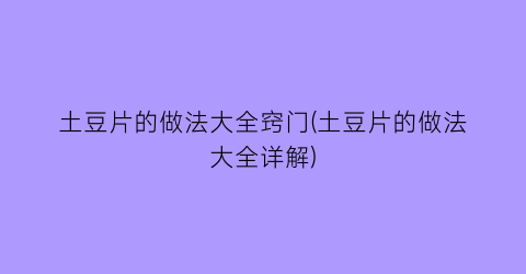 土豆片的做法大全窍门(土豆片的做法大全详解)