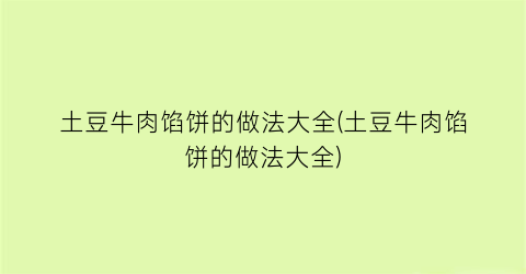 土豆牛肉馅饼的做法大全(土豆牛肉馅饼的做法大全)