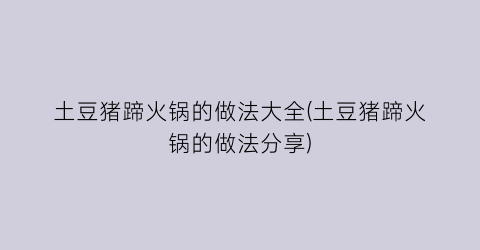 土豆猪蹄火锅的做法大全(土豆猪蹄火锅的做法分享)