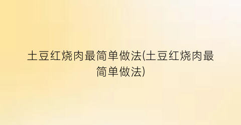 土豆红烧肉最简单做法(土豆红烧肉最简单做法)