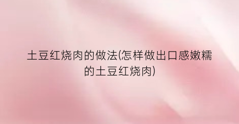 土豆红烧肉的做法(怎样做出口感嫩糯的土豆红烧肉)