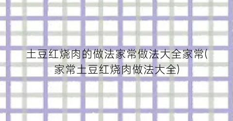 土豆红烧肉的做法家常做法大全家常(家常土豆红烧肉做法大全)