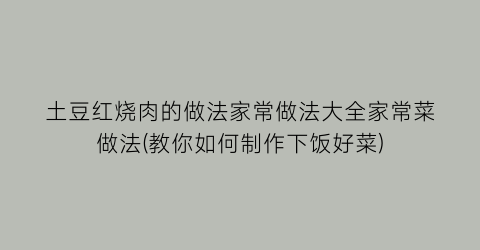 “土豆红烧肉的做法家常做法大全家常菜做法(教你如何制作下饭好菜)