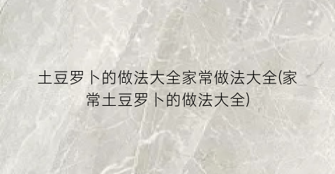 土豆罗卜的做法大全家常做法大全(家常土豆罗卜的做法大全)