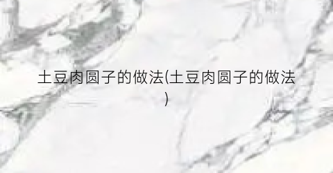 土豆肉圆子的做法(土豆肉圆子的做法)