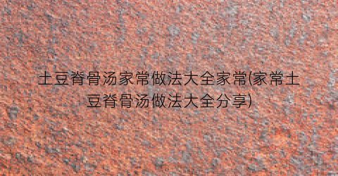 土豆脊骨汤家常做法大全家常(家常土豆脊骨汤做法大全分享)