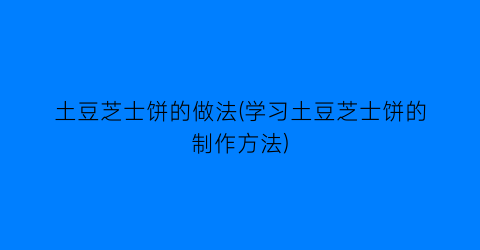 “土豆芝士饼的做法(学习土豆芝士饼的制作方法)