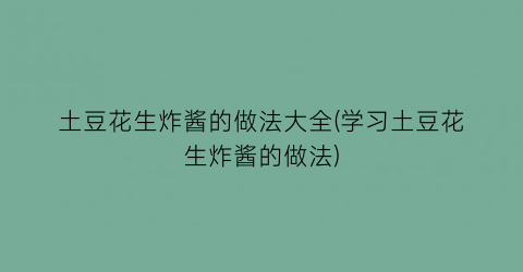 “土豆花生炸酱的做法大全(学习土豆花生炸酱的做法)