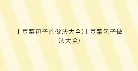 土豆菜包子的做法大全(土豆菜包子做法大全)