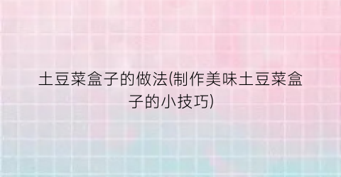 土豆菜盒子的做法(制作美味土豆菜盒子的小技巧)