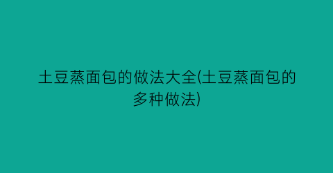 “土豆蒸面包的做法大全(土豆蒸面包的多种做法)