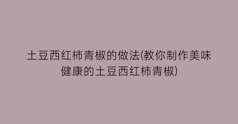 土豆西红柿青椒的做法(教你制作美味健康的土豆西红柿青椒)