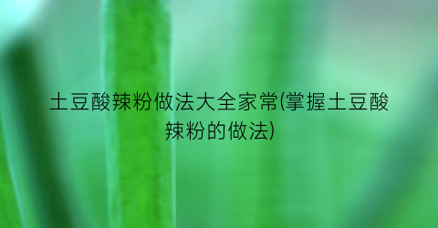 土豆酸辣粉做法大全家常(掌握土豆酸辣粉的做法)