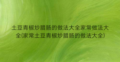 土豆青椒炒腊肠的做法大全家常做法大全(家常土豆青椒炒腊肠的做法大全)