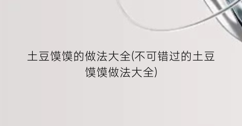 土豆馍馍的做法大全(不可错过的土豆馍馍做法大全)