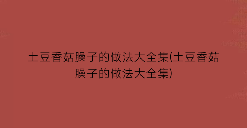 “土豆香菇臊子的做法大全集(土豆香菇臊子的做法大全集)