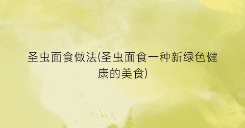 圣虫面食做法(圣虫面食一种新绿色健康的美食)