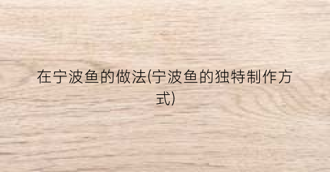 在宁波鱼的做法(宁波鱼的独特制作方式)