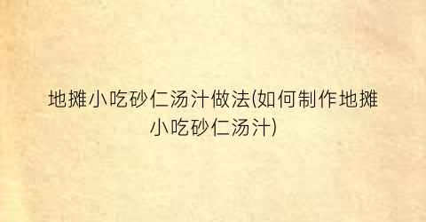 地摊小吃砂仁汤汁做法(如何制作地摊小吃砂仁汤汁)