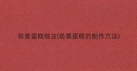 场景蛋糕做法(场景蛋糕的制作方法)