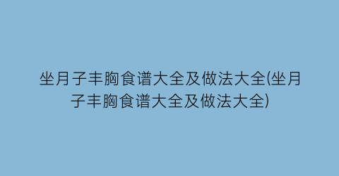 坐月子丰胸食谱大全及做法大全(坐月子丰胸食谱大全及做法大全)