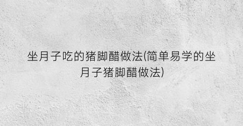 坐月子吃的猪脚醋做法(简单易学的坐月子猪脚醋做法)