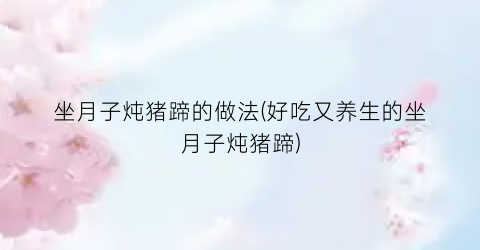 坐月子炖猪蹄的做法(好吃又养生的坐月子炖猪蹄)