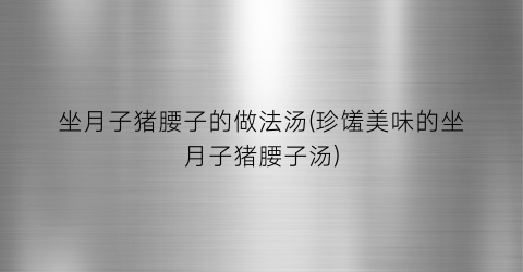 坐月子猪腰子的做法汤(珍馐美味的坐月子猪腰子汤)