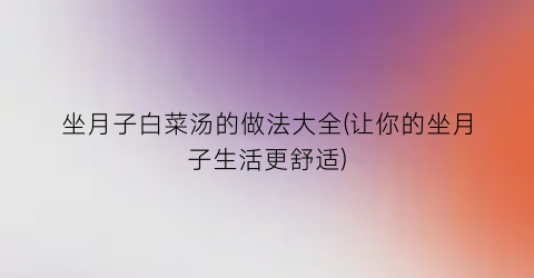 坐月子白菜汤的做法大全(让你的坐月子生活更舒适)