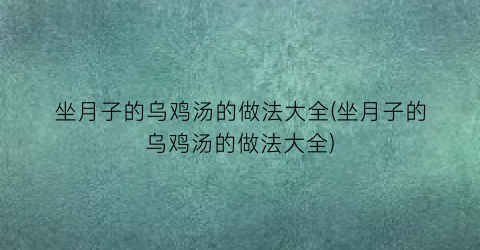 坐月子的乌鸡汤的做法大全(坐月子的乌鸡汤的做法大全)