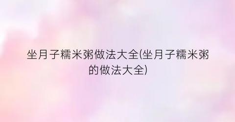 坐月子糯米粥做法大全(坐月子糯米粥的做法大全)