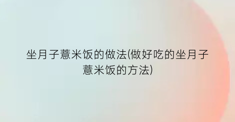 坐月子薏米饭的做法(做好吃的坐月子薏米饭的方法)