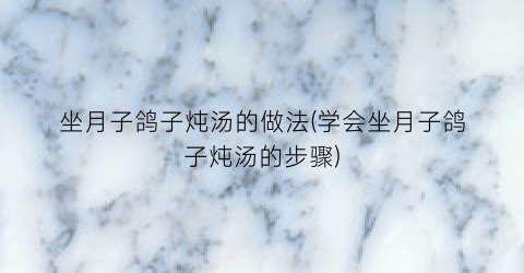 坐月子鸽子炖汤的做法(学会坐月子鸽子炖汤的步骤)