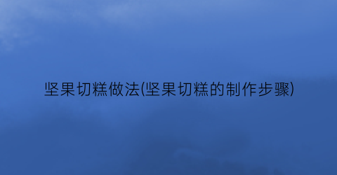 坚果切糕做法(坚果切糕的制作步骤)