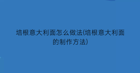 “培根意大利面怎么做法(培根意大利面的制作方法)