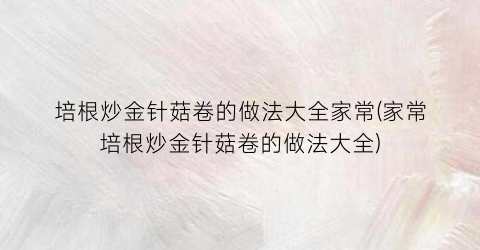 培根炒金针菇卷的做法大全家常(家常培根炒金针菇卷的做法大全)