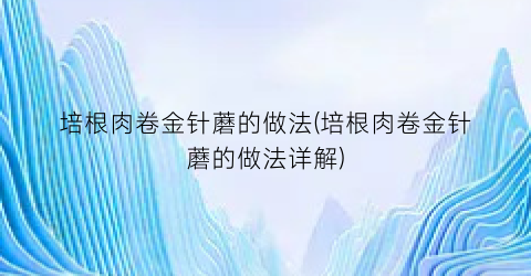 “培根肉卷金针蘑的做法(培根肉卷金针蘑的做法详解)