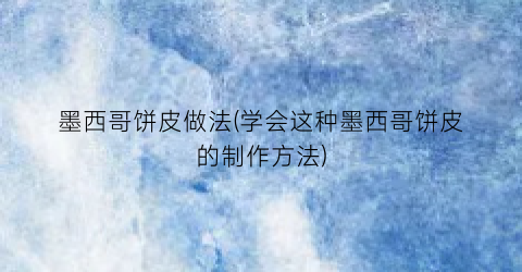 墨西哥饼皮做法(学会这种墨西哥饼皮的制作方法)