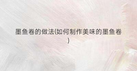 墨鱼卷的做法(如何制作美味的墨鱼卷)