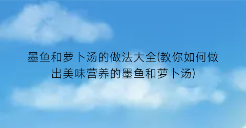 墨鱼和萝卜汤的做法大全(教你如何做出美味营养的墨鱼和萝卜汤)
