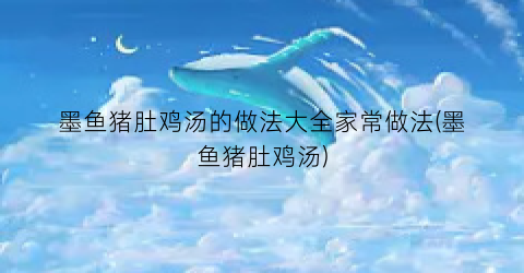 墨鱼猪肚鸡汤的做法大全家常做法(墨鱼猪肚鸡汤)