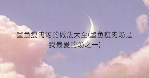 墨鱼瘦肉汤的做法大全(墨鱼瘦肉汤是我最爱的汤之一)