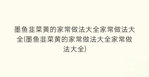 墨鱼韭菜黄的家常做法大全家常做法大全(墨鱼韭菜黄的家常做法大全家常做法大全)