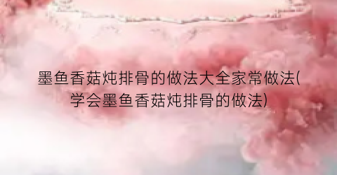墨鱼香菇炖排骨的做法大全家常做法(学会墨鱼香菇炖排骨的做法)